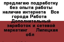 предлагаю подработку без опыта работы,наличие интернета - Все города Работа » Дополнительный заработок и сетевой маркетинг   . Липецкая обл.